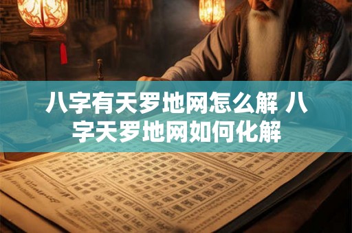 八字有天罗地网怎么解 八字天罗地网如何化解