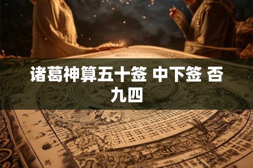 诸葛神算五十签 中下签 否九四 诸葛神算五十签 中下签 否九四