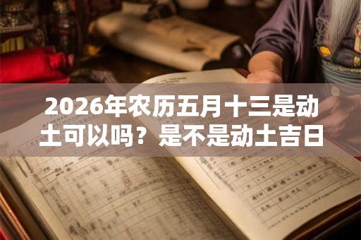 2026年农历五月十三是动土可以吗？是不是动土吉日？