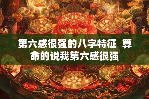 第六感很强的八字特征  算命的说我第六感很强