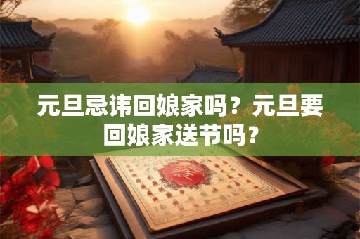 元旦忌讳回娘家吗?元旦要回娘家送节吗? 元旦忌讳回娘家吗?元旦要回娘家送节吗?