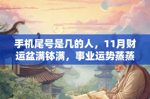 手机尾号是几的人，11月财运盆满钵满，事业运势蒸蒸日上，必赚大钱！