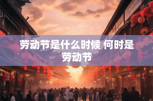 劳动节是什么时候 何时是劳动节 劳动节是什么时候 何时是劳动节