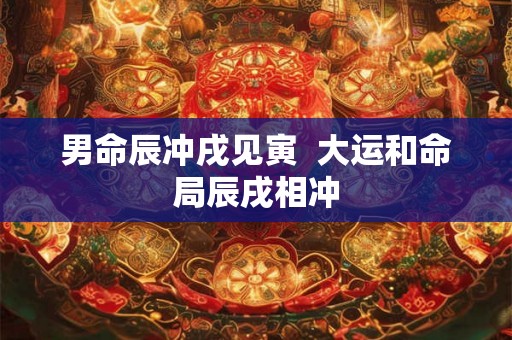 男命辰冲戌见寅  大运和命局辰戌相冲