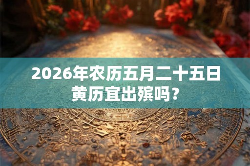 2026年农历五月二十五日黄历宜出殡吗？