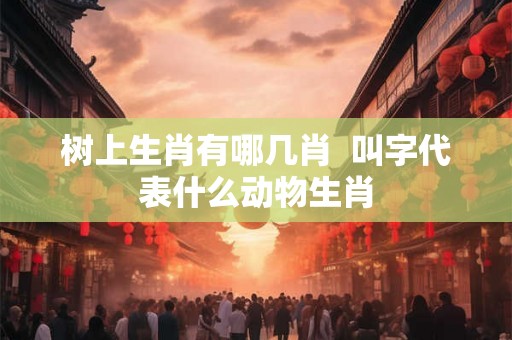 树上生肖有哪几肖  叫字代表什么动物生肖