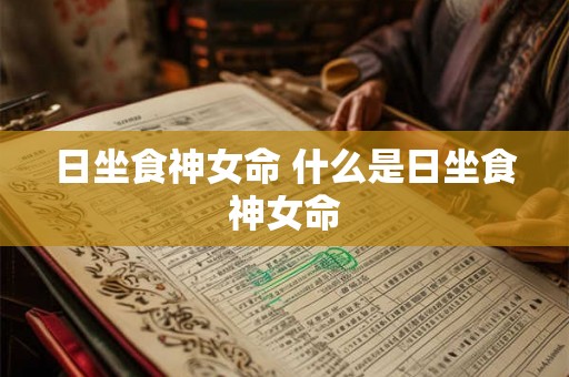 日坐食神女命 什么是日坐食神女命