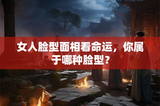 女人脸型面相看命运，你属于哪种脸型？