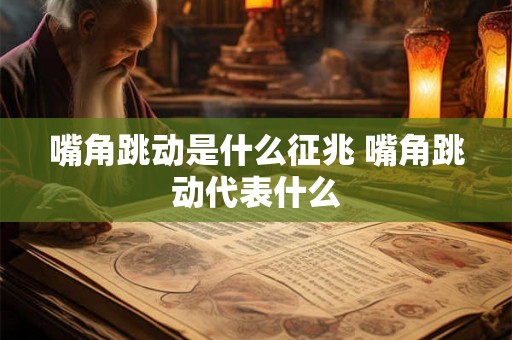 嘴角跳动是什么征兆 嘴角跳动代表什么 嘴角跳动是什么征兆 嘴角跳动代表什么