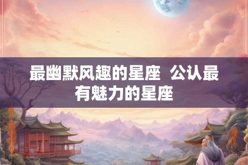 最幽默风趣的星座  公认最有魅力的星座