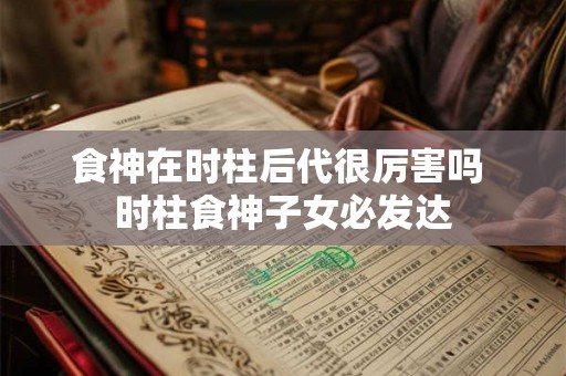 食神在时柱后代很厉害吗 时柱食神子女必发达 食神在时柱后代很厉害吗 时柱食神子女必发达