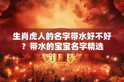 生肖虎人的名字带水好不好？带水的宝宝名字精选