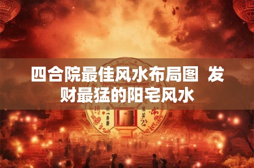 四合院最佳风水布局图  发财最猛的阳宅风水