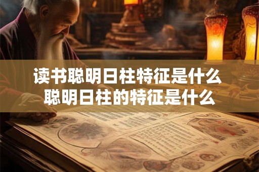 读书聪明日柱特征是什么 聪明日柱的特征是什么 读书聪明日柱特征是什么 聪明日柱的特征是什么