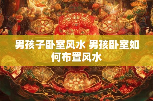 男孩子卧室风水 男孩卧室如何布置风水