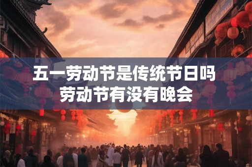 五一劳动节是传统节日吗 劳动节有没有晚会
