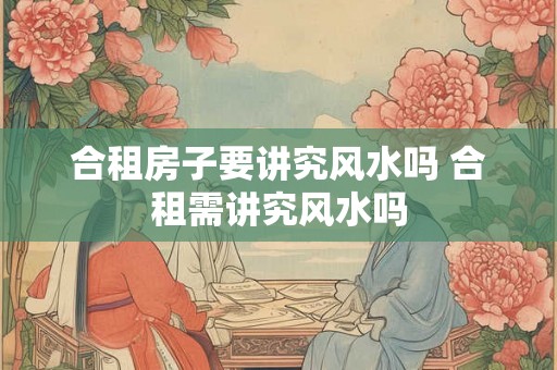 合租房子要讲究风水吗 合租需讲究风水吗