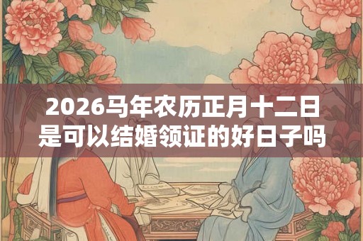 2026马年农历正月十二日是可以结婚领证的好日子吗？