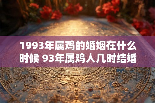 1993年属鸡的婚姻在什么时候 93年属鸡人几时结婚好