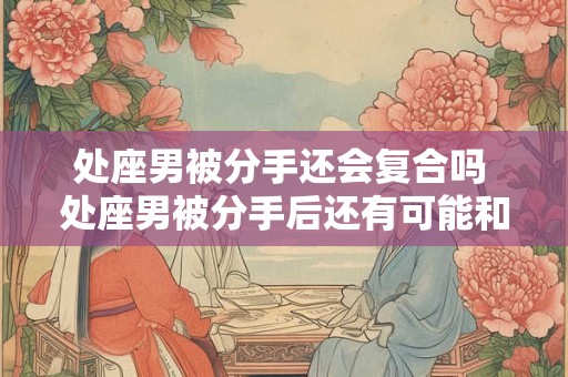 处座男被分手还会复合吗 处座男被分手后还有可能和前任复合吗 处座男被分手还会复合吗 处座男被分手后还有可能和前任复合吗