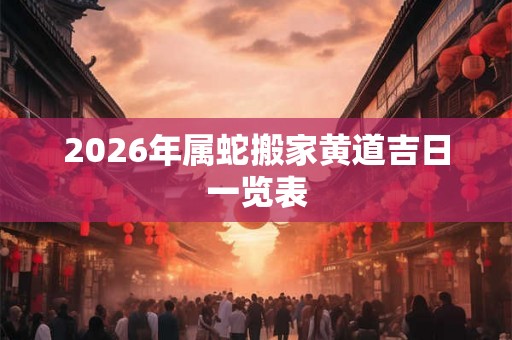 2026年属蛇搬家黄道吉日一览表