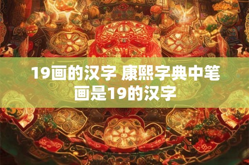 19画的汉字 康熙字典中笔画是19的汉字 19画的汉字 康熙字典中笔画是19的汉字