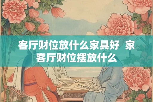 客厅财位放什么家具好  家客厅财位摆放什么