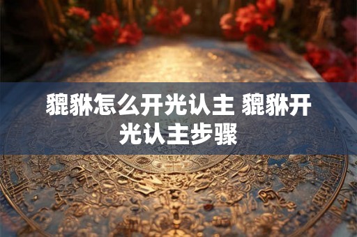 貔貅怎么开光认主 貔貅开光认主步骤