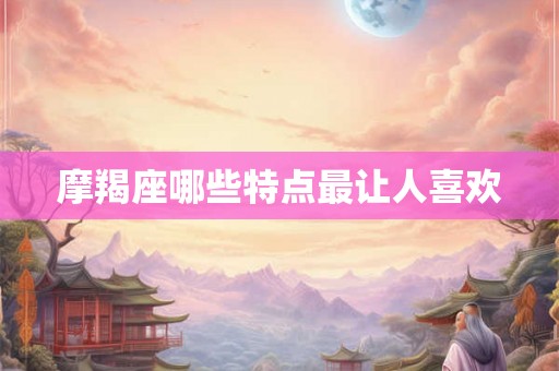 摩羯座哪些特点最让人喜欢 摩羯座哪些特点最让人喜欢