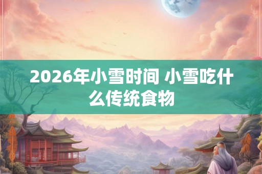 2026年小雪时间 小雪吃什么传统食物 2026年小雪时间 小雪吃什么传统食物