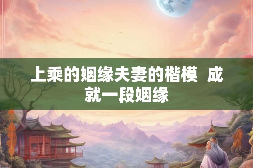 上乘的姻缘夫妻的楷模  成就一段姻缘