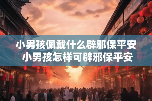 小男孩佩戴什么辟邪保平安 小男孩怎样可辟邪保平安