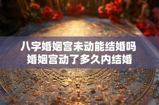 八字婚姻宫未动能结婚吗 婚姻宫动了多久内结婚