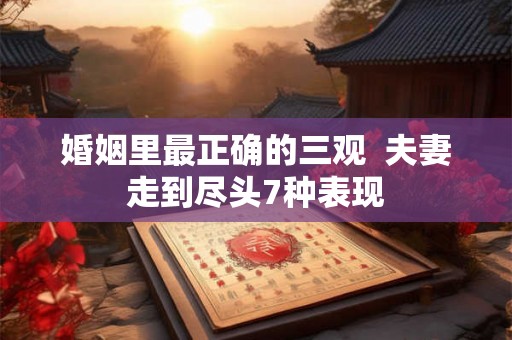 婚姻里最正确的三观 夫妻走到尽头7种表现 婚姻里最正确的三观 夫妻走到尽头7种表现