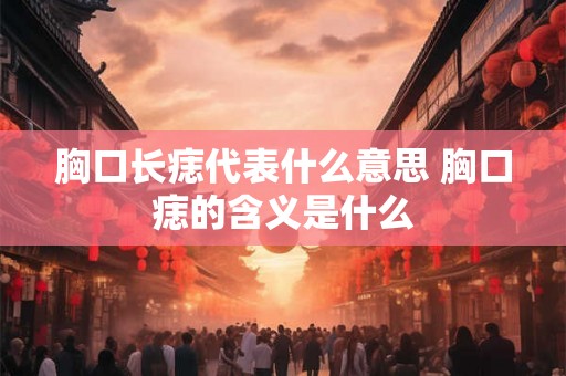 胸口长痣代表什么意思 胸口痣的含义是什么