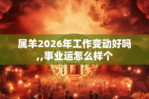属羊2026年工作变动好吗,,事业运怎么样个 属羊2026年工作变动好吗,,事业运怎么样个