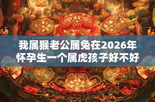 我属猴老公属兔在2026年怀孕生一个属虎孩子好不好