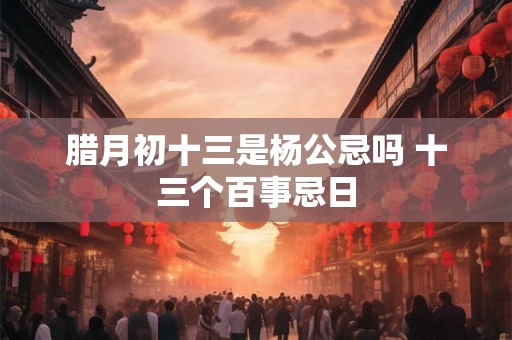 腊月初十三是杨公忌吗 十三个百事忌日