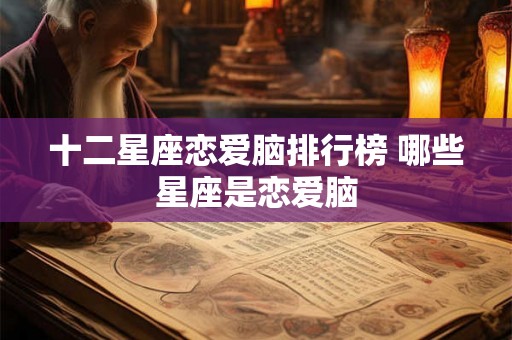 十二星座恋爱脑排行榜 哪些星座是恋爱脑
