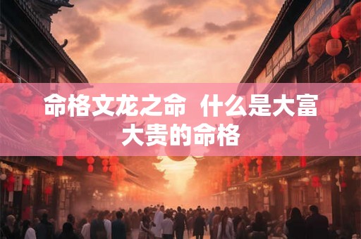 命格文龙之命  什么是大富大贵的命格