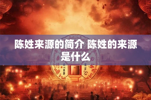 陈姓来源的简介 陈姓的来源是什么 陈姓来源的简介 陈姓的来源是什么