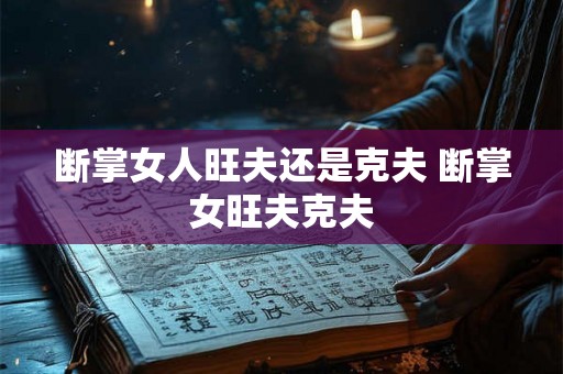 断掌女人旺夫还是克夫 断掌女旺夫克夫