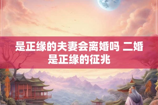 是正缘的夫妻会离婚吗 二婚是正缘的征兆