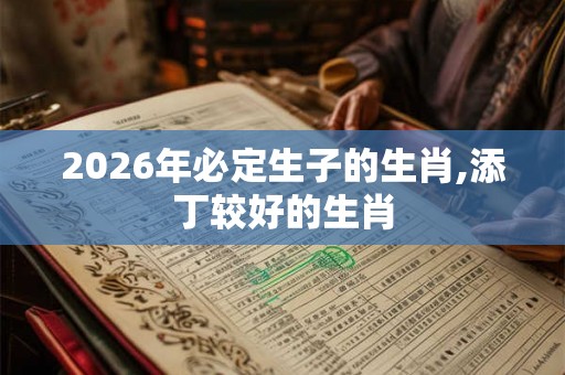 2026年必定生子的生肖,添丁较好的生肖