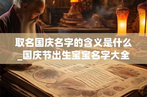取名国庆名字的含义是什么_国庆节出生宝宝名字大全