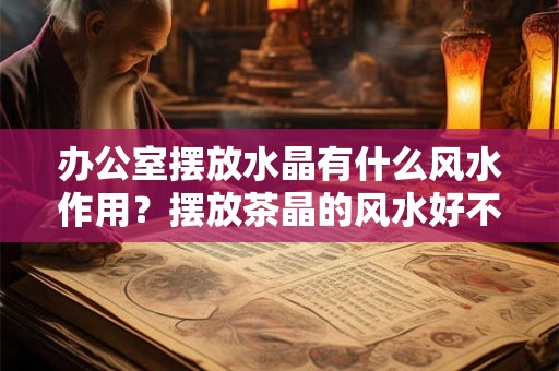 办公室摆放水晶有什么风水作用?摆放茶晶的风水好不好? 办公室摆放水晶有什么风水作用?摆放茶晶的风水好不好?