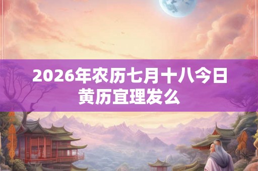 2026年农历七月十八今日黄历宜理发么