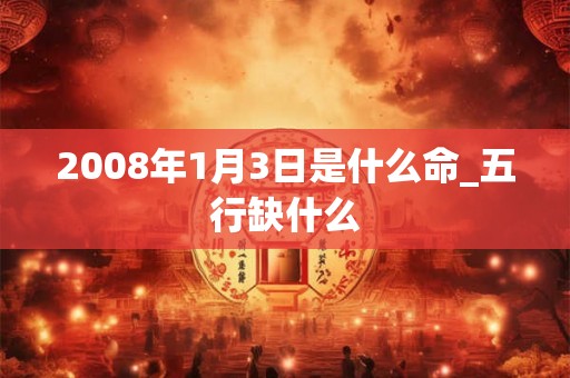 2008年1月3日是什么命_五行缺什么 2008年1月3日是什么命_五行缺什么