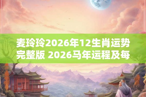 麦玲玲2026年12生肖运势完整版 2026马年运程及每月运势