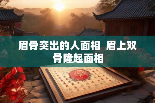 眉骨突出的人面相  眉上双骨隆起面相